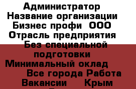 Администратор › Название организации ­ Бизнес профи, ООО › Отрасль предприятия ­ Без специальной подготовки › Минимальный оклад ­ 23 000 - Все города Работа » Вакансии   . Крым,Гаспра